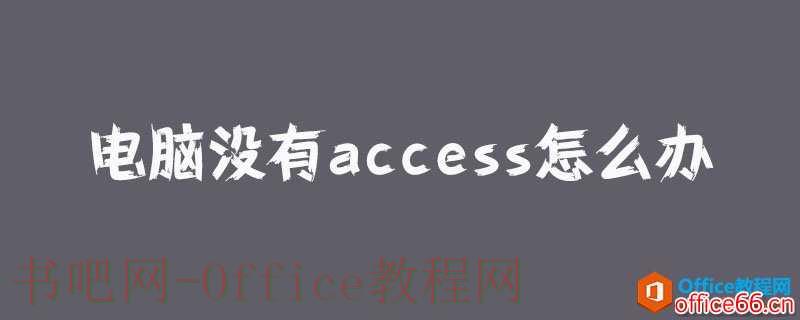 电脑没有access怎么办？ access文件打不开怎么办？