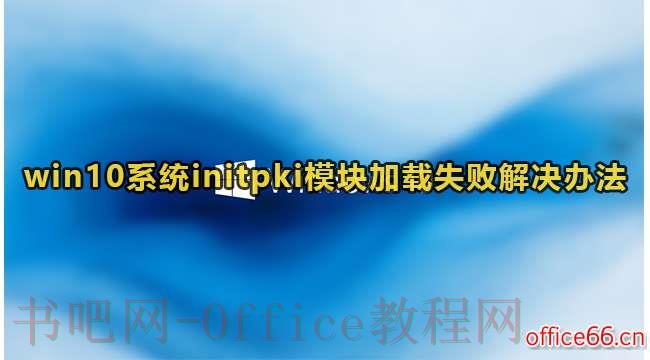 Win10系统提示initpki模块加载失败，该怎么办？